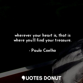 wherever your heart is, that is where you’ll find your treasure.