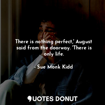  There is nothing perfect,' August said from the doorway. 'There is only life.... - Sue Monk Kidd - Quotes Donut