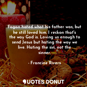  Fagan hated what his father was, but he still loved him. I reckon that's the way... - Francine Rivers - Quotes Donut