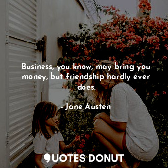  Business, you know, may bring you money, but friendship hardly ever does.... - Jane Austen - Quotes Donut