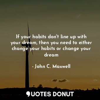  If your habits don't line up with your dream, then you need to either change you... - John C. Maxwell - Quotes Donut