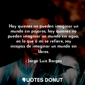  Hay quienes no pueden imaginar un mundo sin pájaros; hay quienes no pueden imagi... - Jorge Luis Borges - Quotes Donut