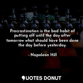 Procrastination is the bad habit of putting off until the day after tomorrow what should have been done the day before yesterday.