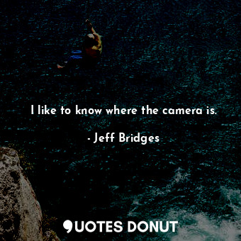  I like to know where the camera is.... - Jeff Bridges - Quotes Donut