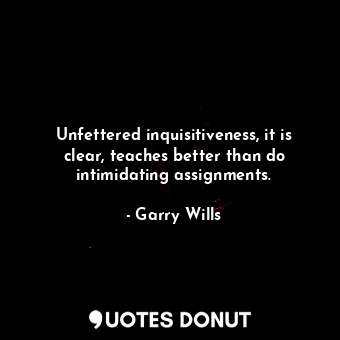  Unfettered inquisitiveness, it is clear, teaches better than do intimidating ass... - Garry Wills - Quotes Donut