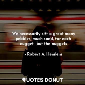  We necessarily sift a great many pebbles, much sand, for each nugget—but the nug... - Robert A. Heinlein - Quotes Donut