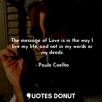  The message of Love is in the way I live my life, and not in my words or my deed... - Paulo Coelho - Quotes Donut