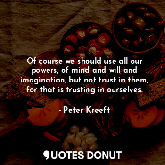  Of course we should use all our powers, of mind and will and imagination, but no... - Peter Kreeft - Quotes Donut