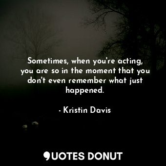  Sometimes, when you&#39;re acting, you are so in the moment that you don&#39;t e... - Kristin Davis - Quotes Donut