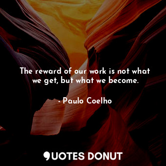 The reward of our work is not what we get, but what we become.