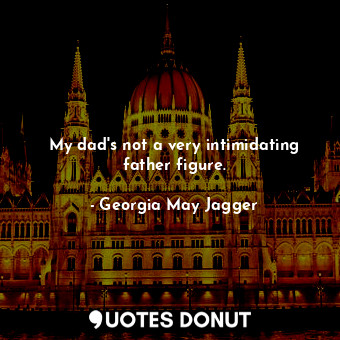  My dad&#39;s not a very intimidating father figure.... - Georgia May Jagger - Quotes Donut