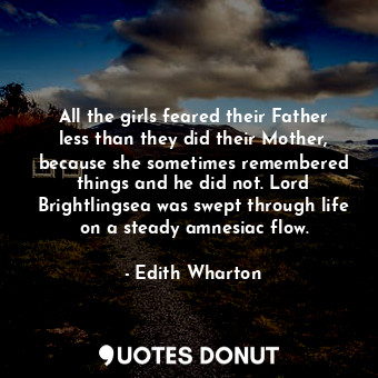 All the girls feared their Father less than they did their Mother, because she sometimes remembered things and he did not. Lord Brightlingsea was swept through life on a steady amnesiac flow.