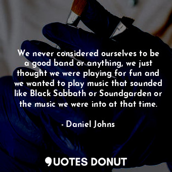  We never considered ourselves to be a good band or anything, we just thought we ... - Daniel Johns - Quotes Donut