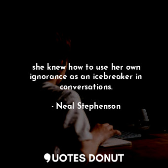  she knew how to use her own ignorance as an icebreaker in conversations.... - Neal Stephenson - Quotes Donut