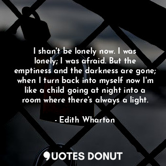  I shan't be lonely now. I was lonely; I was afraid. But the emptiness and the da... - Edith Wharton - Quotes Donut
