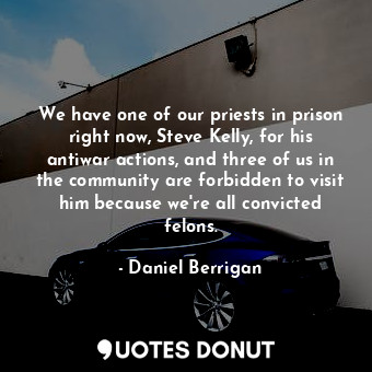We have one of our priests in prison right now, Steve Kelly, for his antiwar actions, and three of us in the community are forbidden to visit him because we&#39;re all convicted felons.