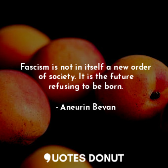  Fascism is not in itself a new order of society. It is the future refusing to be... - Aneurin Bevan - Quotes Donut