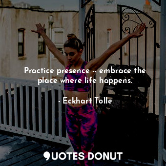  Practice presence -- embrace the place where life happens.... - Eckhart Tolle - Quotes Donut