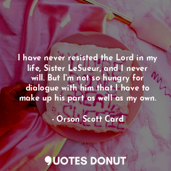 I have never resisted the Lord in my life, Sister LeSueur, and I never will. But I'm not so hungry for dialogue with him that I have to make up his part as well as my own.