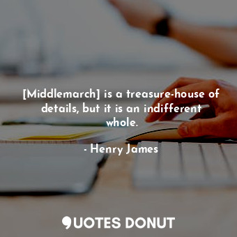  [Middlemarch] is a treasure-house of details, but it is an indifferent whole.... - Henry James - Quotes Donut