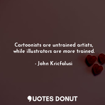 Cartoonists are untrained artists, while illustrators are more trained.