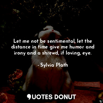 Let me not be sentimental, let the distance in time give me humor and irony and a shrewd, if loving, eye.