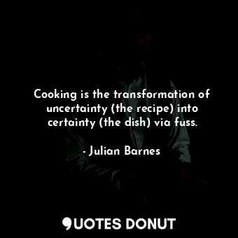  Cooking is the transformation of uncertainty (the recipe) into certainty (the di... - Julian Barnes - Quotes Donut