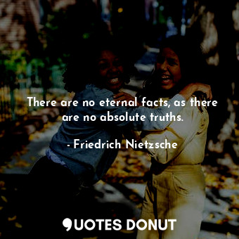 There are no eternal facts, as there are no absolute truths.
