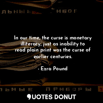  In our time, the curse is monetary illiteracy, just as inability to read plain p... - Ezra Pound - Quotes Donut