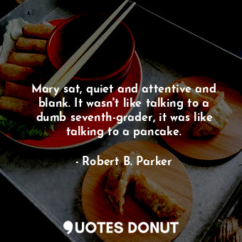  Mary sat, quiet and attentive and blank. It wasn't like talking to a dumb sevent... - Robert B. Parker - Quotes Donut