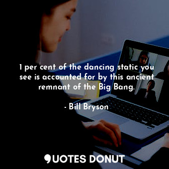  1 per cent of the dancing static you see is accounted for by this ancient remnan... - Bill Bryson - Quotes Donut