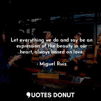  Let everything we do and say be an expression of the beauty in our heart, always... - Miguel Ruiz - Quotes Donut