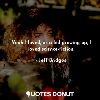  Yeah I loved, as a kid growing up, I loved science-fiction.... - Jeff Bridges - Quotes Donut