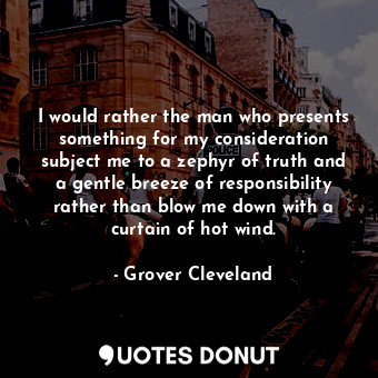 I would rather the man who presents something for my consideration subject me to a zephyr of truth and a gentle breeze of responsibility rather than blow me down with a curtain of hot wind.