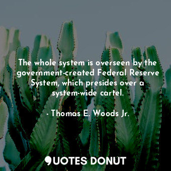  The whole system is overseen by the government-created Federal Reserve System, w... - Thomas E. Woods Jr. - Quotes Donut