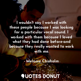  I wouldn&#39;t say I worked with these people because I was looking for a partic... - Melanie Chisholm - Quotes Donut