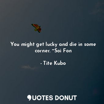  You might get lucky and die in some corner. ~Soi Fon... - Tite Kubo - Quotes Donut