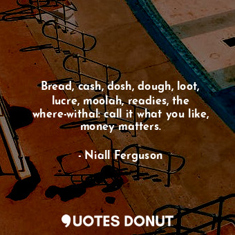 Bread, cash, dosh, dough, loot, lucre, moolah, readies, the where-withal: call it what you like, money matters.