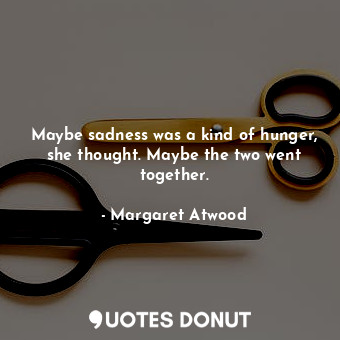  Maybe sadness was a kind of hunger, she thought. Maybe the two went together.... - Margaret Atwood - Quotes Donut