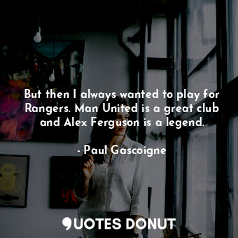  But then I always wanted to play for Rangers. Man United is a great club and Ale... - Paul Gascoigne - Quotes Donut