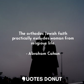  The orthodox Jewish faith practically excludes woman from religious life.... - Abraham Cahan - Quotes Donut