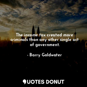  The income tax created more criminals than any other single act of government.... - Barry Goldwater - Quotes Donut