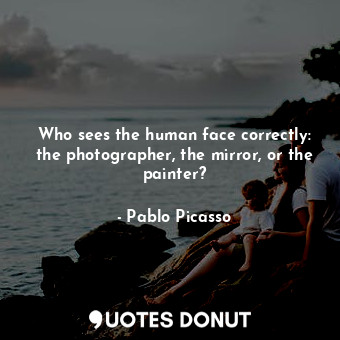 Who sees the human face correctly: the photographer, the mirror, or the painter?