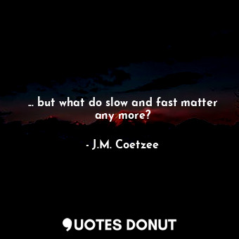 ... but what do slow and fast matter any more?