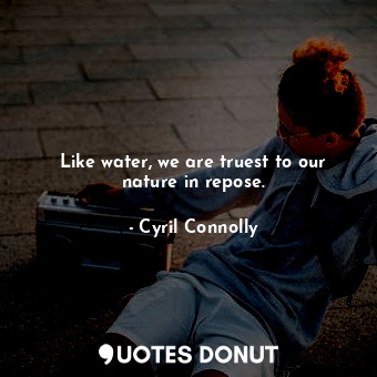  Like water, we are truest to our nature in repose.... - Cyril Connolly - Quotes Donut