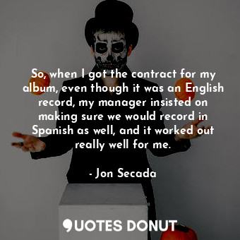  So, when I got the contract for my album, even though it was an English record, ... - Jon Secada - Quotes Donut