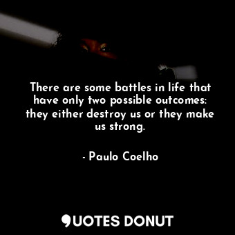 There are some battles in life that have only two possible outcomes: they either destroy us or they make us strong.
