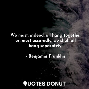  We must, indeed, all hang together or, most assuredly, we shall all hang separat... - Benjamin Franklin - Quotes Donut