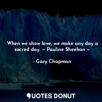 When we show love, we make any day a sacred day. — Pauline Sheehan —... - Gary Chapman - Quotes Donut