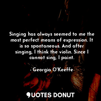  Singing has always seemed to me the most perfect means of expression. It is so s... - Georgia O&#39;Keeffe - Quotes Donut